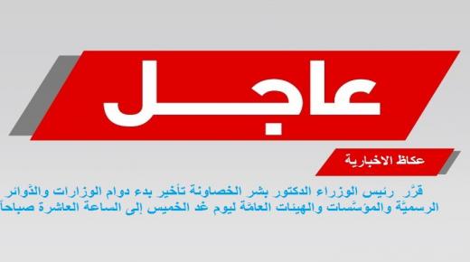 عاجل .. قرَّر  رئيس الوزراء الدكتور بشر الخصاونة تأخير بدء دوام الوزارات والدَّوائر الرسميَّة والمؤسَّسات والهيئات العامَّة ليوم غد الخميس إلى الساعة العاشرة صباحاً، 